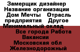Замерщик-дизайнер › Название организации ­ Дом Мечты › Отрасль предприятия ­ Другое › Минимальный оклад ­ 30 000 - Все города Работа » Вакансии   . Московская обл.,Железнодорожный г.